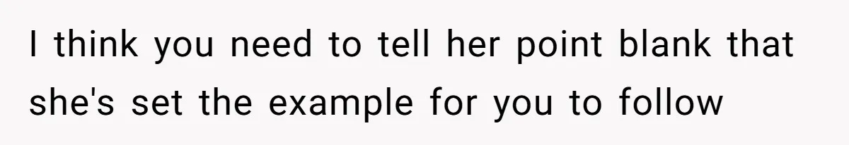 I think you need to tell her point blank that she's set the example for you to follow
