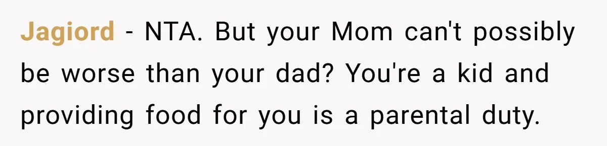 Jagiord − NTA. But your Mom can't possibly be worse than your dad? You're a kid and providing food for you is a parental duty.