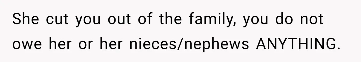 She cut you out of the family, you do not owe her or her nieces/nephews ANYTHING.