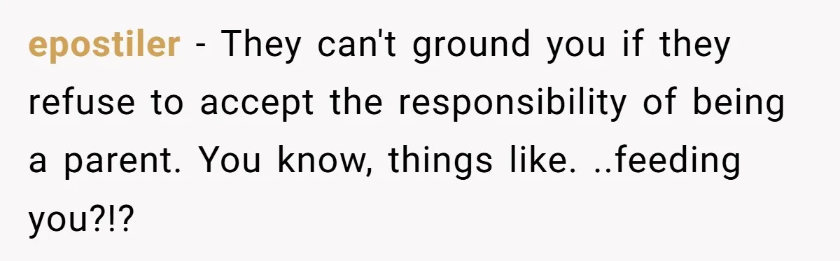 epostiler − They can't ground you if they refuse to accept the responsibility of being a parent. You know, things like. ..feeding you?!?