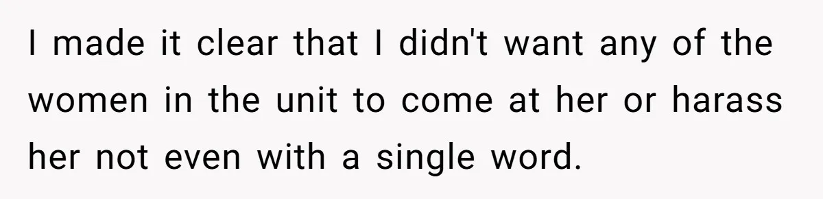 I made it clear that I didn't want any of the women in the unit to come at her or harass her not even with a single word.