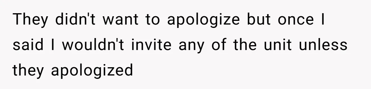 They didn't want to apologize but once I said I wouldn't invite any of the unit unless they apologized