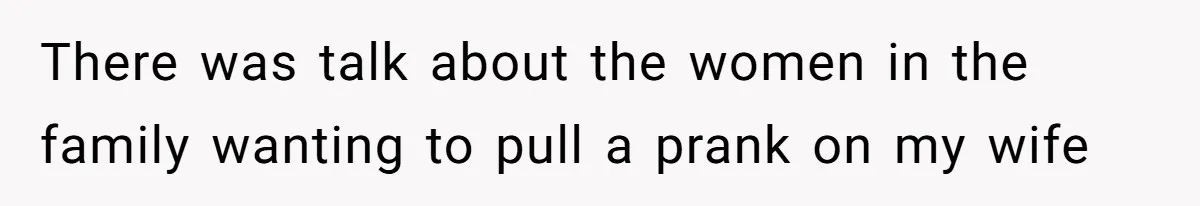 There was talk about the women in the family wanting to pull a prank on my wife