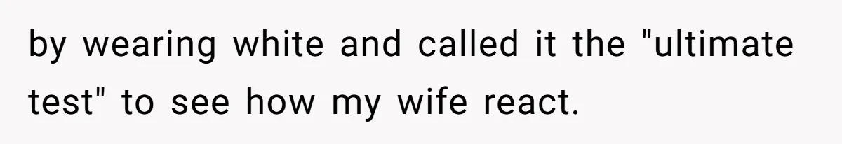 by wearing white and called it the "ultimate test" to see how my wife react.