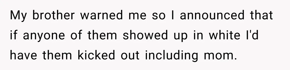 My brother warned me so I announced that if anyone of them showed up in white I'd have them kicked out including mom.