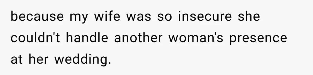 because my wife was so insecure she couldn't handle another woman's presence at her wedding.