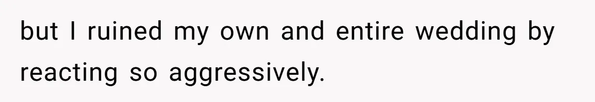 but I ruined my own and entire wedding by reacting so aggressively.