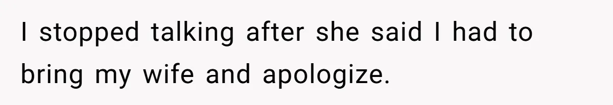 I stopped talking after she said I had to bring my wife and apologize.