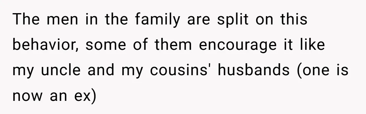 The men in the family are split on this behavior, some of them encourage it like my uncle and my cousins' husbands (one is now an ex)