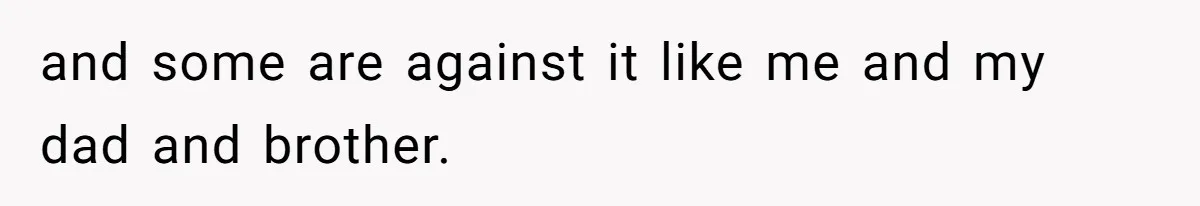 and some are against it like me and my dad and brother.