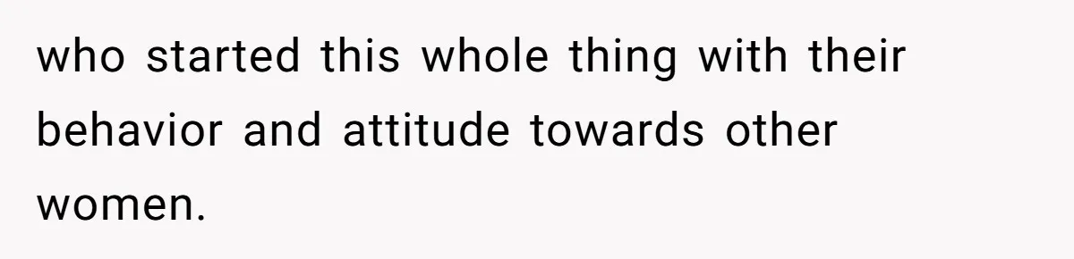who started this whole thing with their behavior and attitude towards other women.