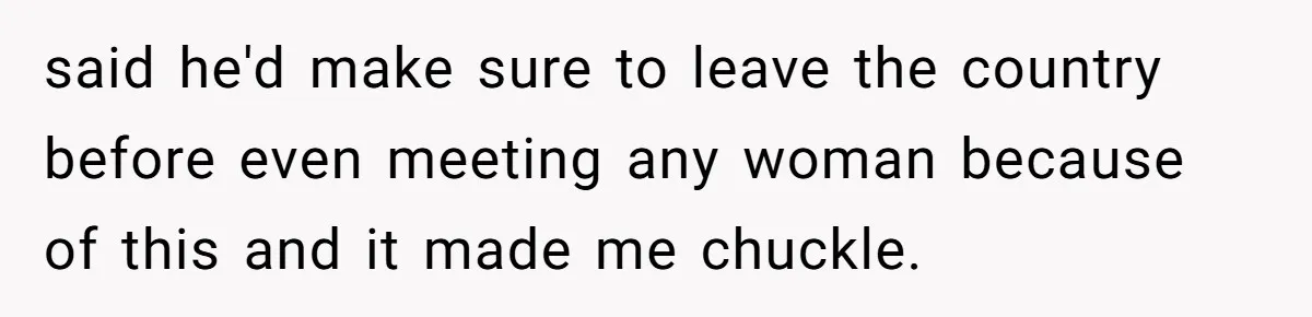 said he'd make sure to leave the country before even meeting any woman because of this and it made me chuckle.