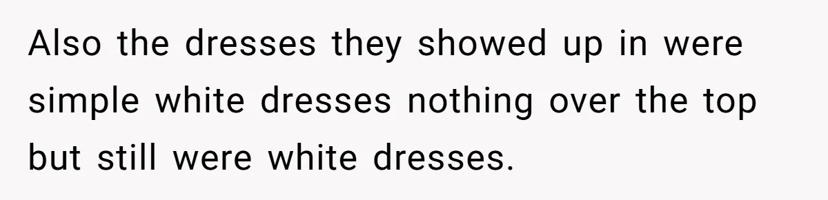 Also the dresses they showed up in were simple white dresses nothing over the top but still were white dresses.
