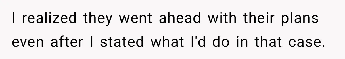 I realized they went ahead with their plans even after I stated what I'd do in that case.