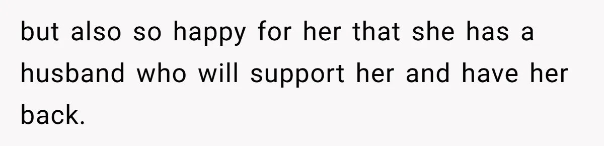 but also so happy for her that she has a husband who will support her and have her back.