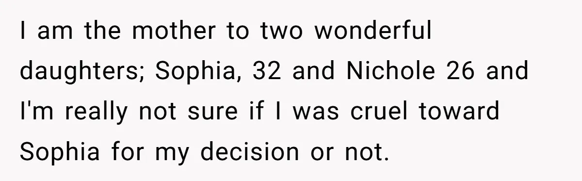 I am the mother to two wonderful daughters; Sophia, 32 and Nichole 26 and I'm really not sure if I was cruel toward Sophia for my decision or not.