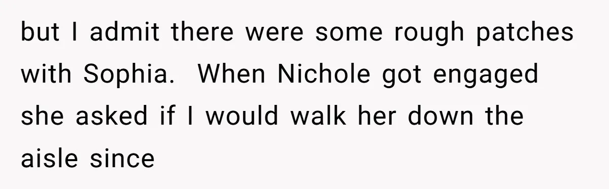 but I admit there were some rough patches with Sophia.  When Nichole got engaged she asked if I would walk her down the aisle since