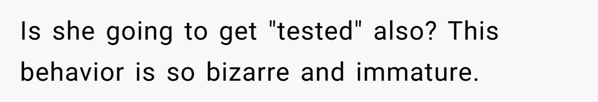 Is she going to get "tested" also? This behavior is so bizarre and immature.