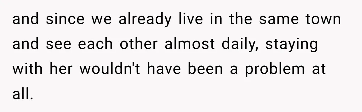 and since we already live in the same town and see each other almost daily, staying with her wouldn't have been a problem at all.