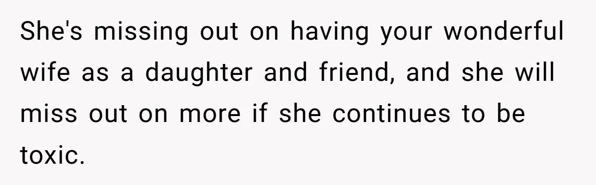 She's missing out on having your wonderful wife as a daughter and friend, and she will miss out on more if she continues to be toxic.