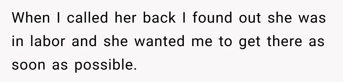 When I called her back I found out she was in labor and she wanted me to get there as soon as possible.