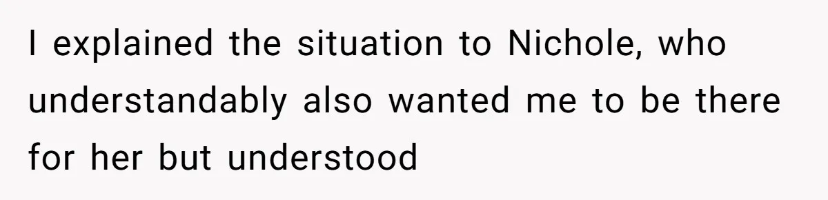I explained the situation to Nichole, who understandably also wanted me to be there for her but understood