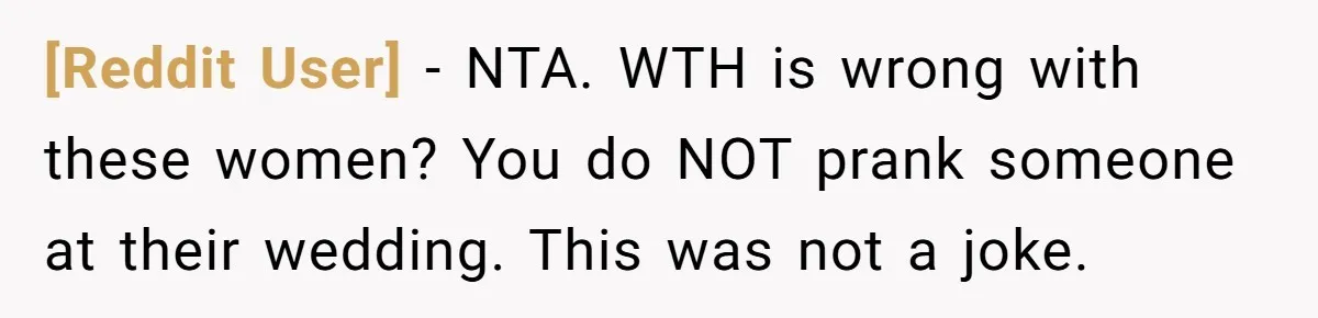 [Reddit User] − NTA. WTH is wrong with these women? You do NOT prank someone at their wedding. This was not a joke.