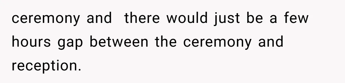ceremony and  there would just be a few hours gap between the ceremony and reception.