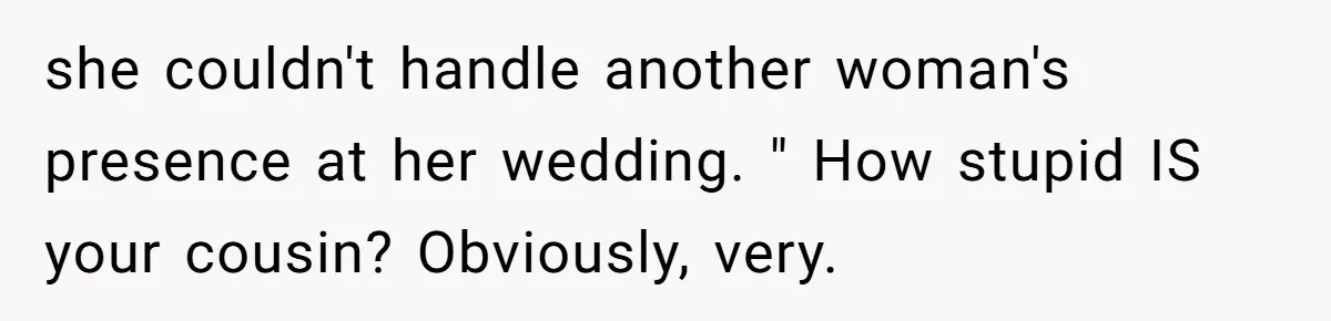 she couldn't handle another woman's presence at her wedding. " How stupid IS your cousin? Obviously, very.