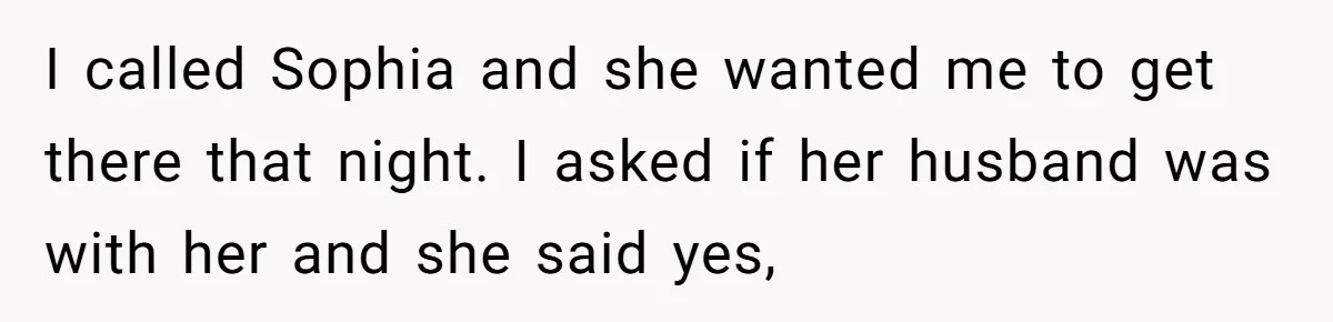 I called Sophia and she wanted me to get there that night. I asked if her husband was with her and she said yes,