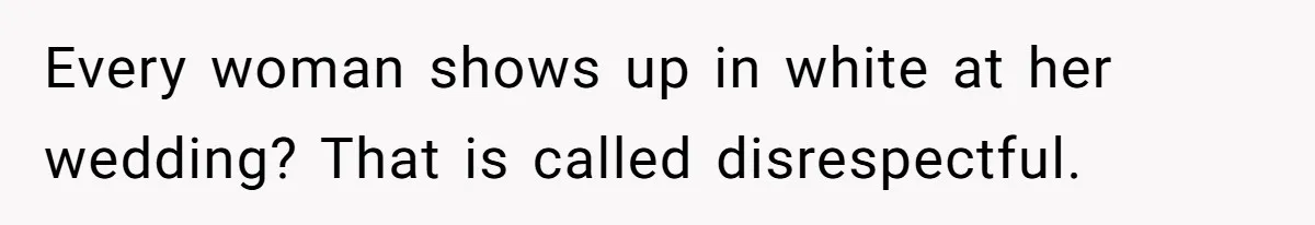 Every woman shows up in white at her wedding? That is called disrespectful.
