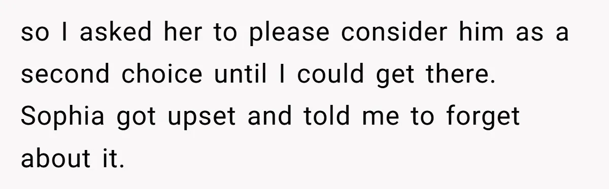so I asked her to please consider him as a second choice until I could get there. Sophia got upset and told me to forget about it.