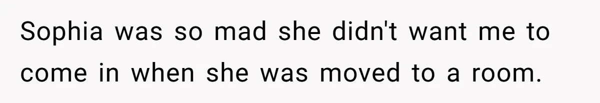 Sophia was so mad she didn't want me to come in when she was moved to a room.