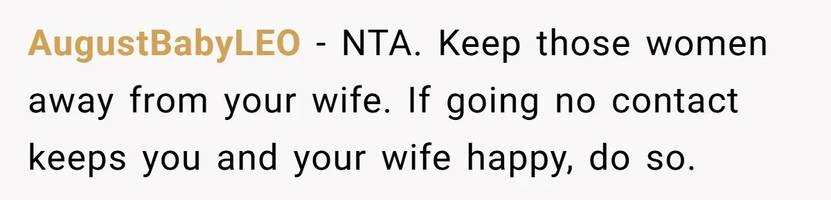 AugustBabyLEO − NTA. Keep those women away from your wife. If going no contact keeps you and your wife happy, do so.
