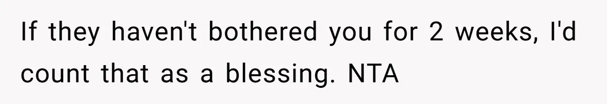 If they haven't bothered you for 2 weeks, I'd count that as a blessing. NTA