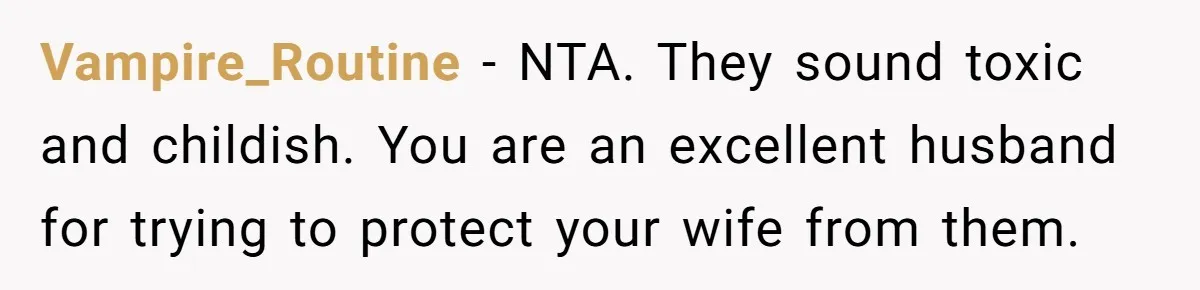 Vampire_Routine − NTA. They sound toxic and childish. You are an excellent husband for trying to protect your wife from them.