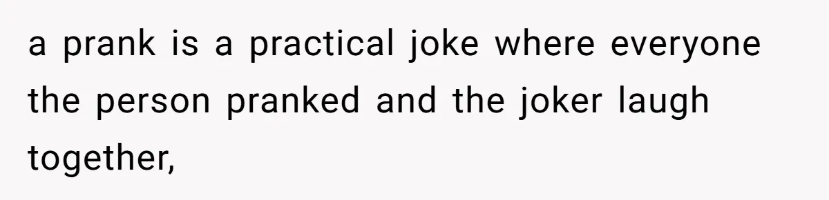 a prank is a practical joke where everyone the person pranked and the joker laugh together,