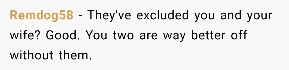 Remdog58 − They've excluded you and your wife? Good. You two are way better off without them.