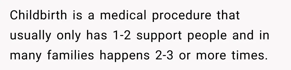 Childbirth is a medical procedure that usually only has 1-2 support people and in many families happens 2-3 or more times.