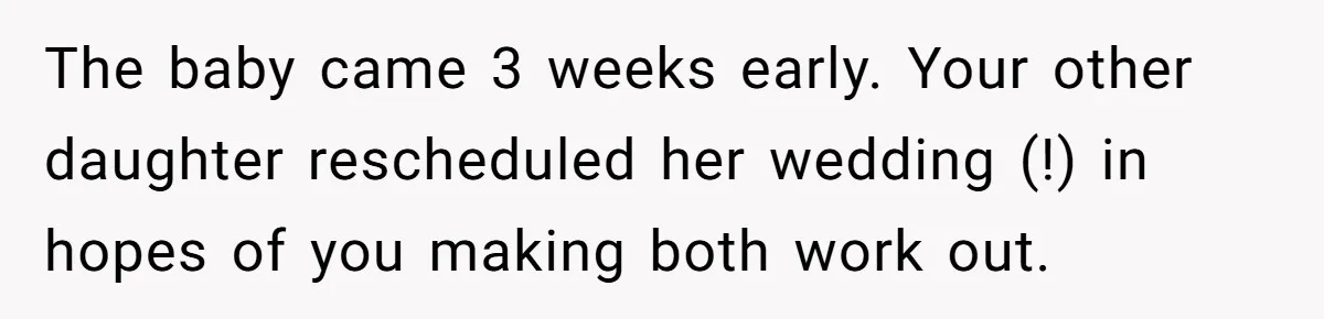 The baby came 3 weeks early. Your other daughter rescheduled her wedding (!) in hopes of you making both work out.