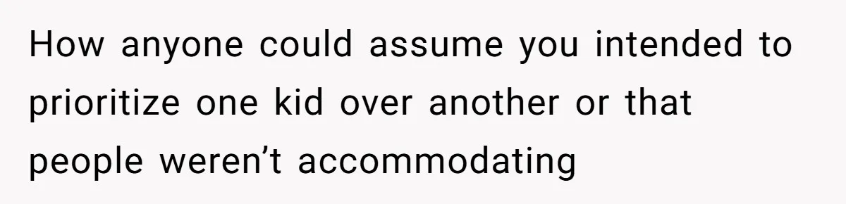How anyone could assume you intended to prioritize one kid over another or that people weren’t accommodating