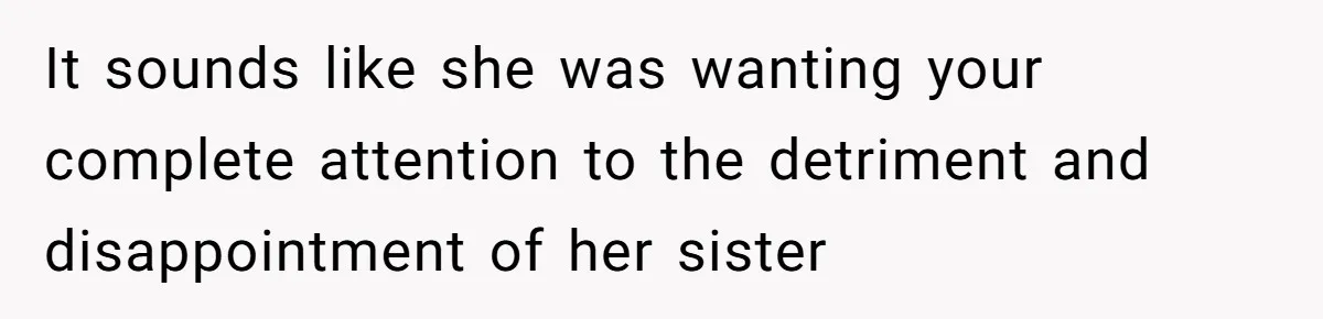 It sounds like she was wanting your complete attention to the detriment and disappointment of her sister