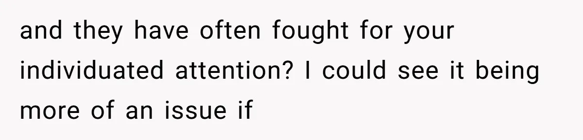 and they have often fought for your individuated attention? I could see it being more of an issue if
