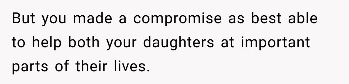 But you made a compromise as best able to help both your daughters at important parts of their lives.