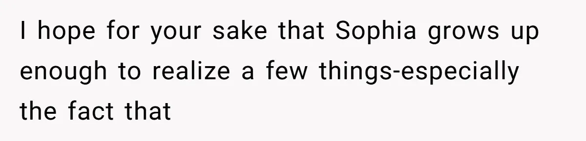 I hope for your sake that Sophia grows up enough to realize a few things-especially the fact that