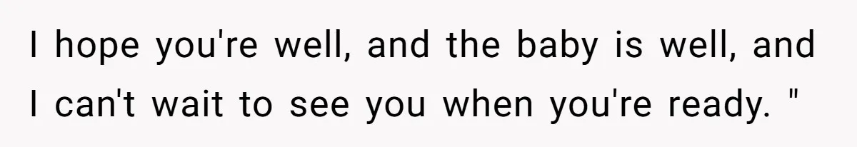 I hope you're well, and the baby is well, and I can't wait to see you when you're ready. "