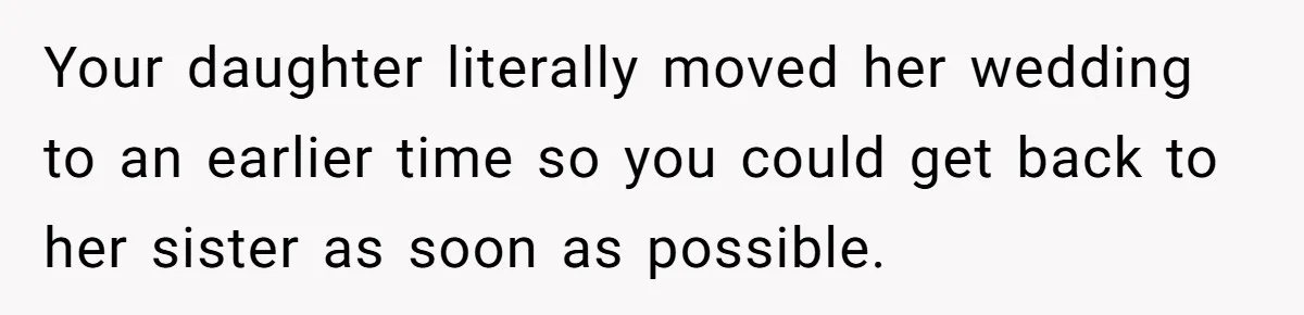 Your daughter literally moved her wedding to an earlier time so you could get back to her sister as soon as possible.