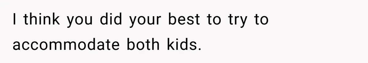 I think you did your best to try to accommodate both kids.