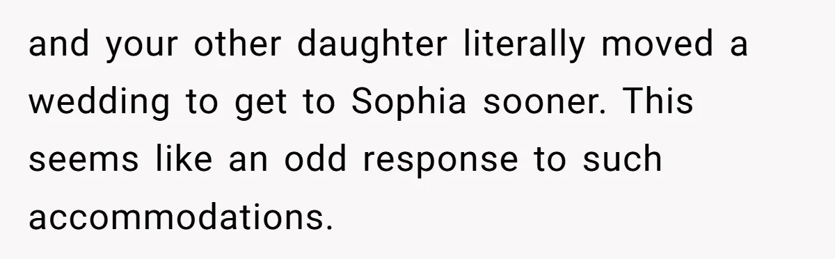 and your other daughter literally moved a wedding to get to Sophia sooner. This seems like an odd response to such accommodations.