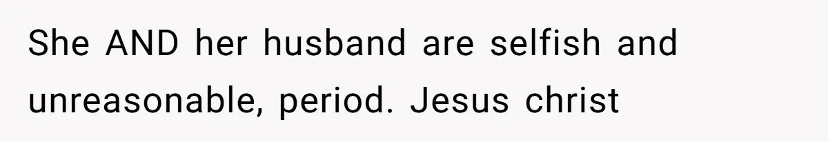 She AND her husband are selfish and unreasonable, period. Jesus christ